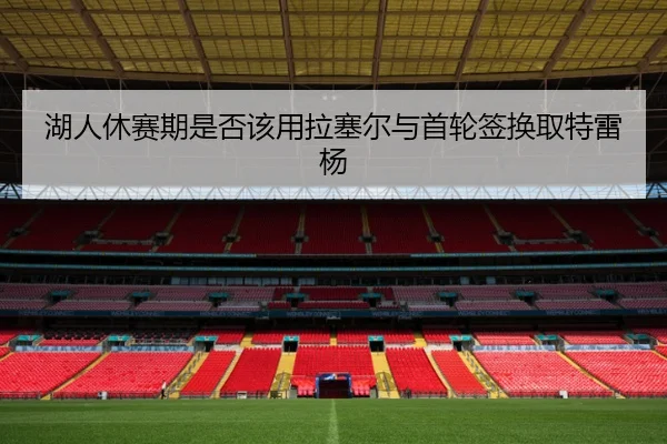 湖人休赛期是否该用拉塞尔与首轮签换取特雷杨